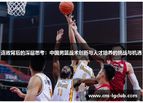 连败背后的深层思考：中国男篮战术创新与人才培养的挑战与机遇