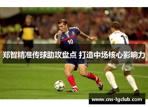 郑智精准传球助攻盘点 打造中场核心影响力 郑智精准传球助攻盘点 打造中场核心影响力