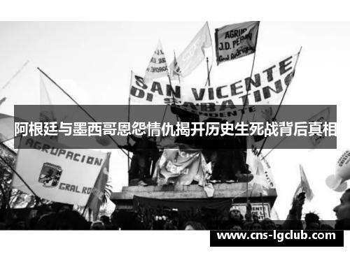 阿根廷与墨西哥恩怨情仇揭开历史生死战背后真相