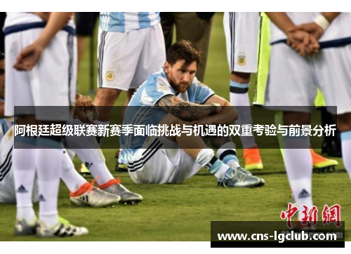 阿根廷超级联赛新赛季面临挑战与机遇的双重考验与前景分析
