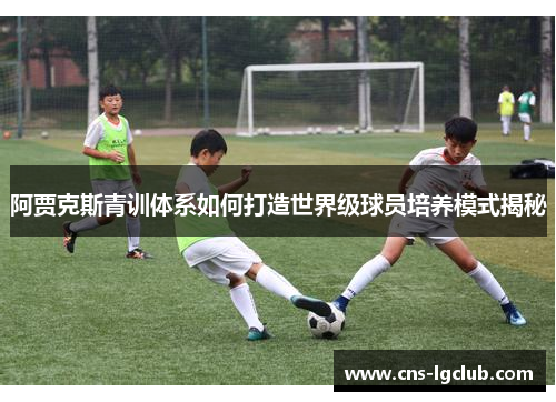 阿贾克斯青训体系如何打造世界级球员培养模式揭秘