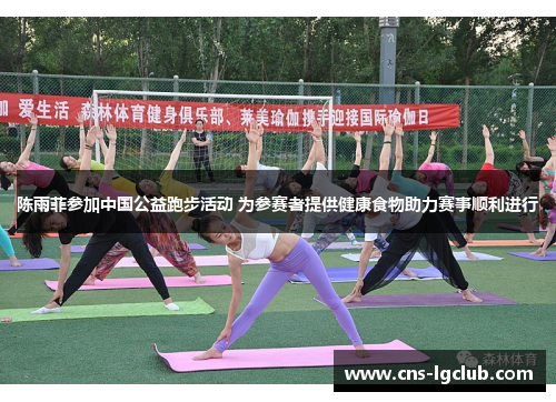 陈雨菲参加中国公益跑步活动 为参赛者提供健康食物助力赛事顺利进行