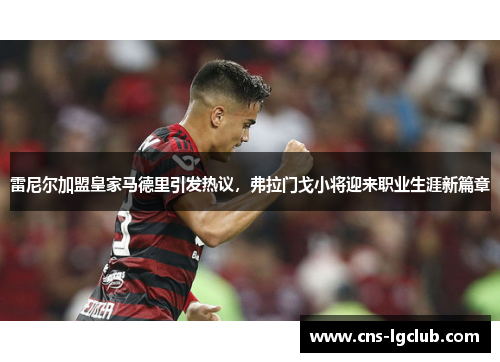 雷尼尔加盟皇家马德里引发热议，弗拉门戈小将迎来职业生涯新篇章