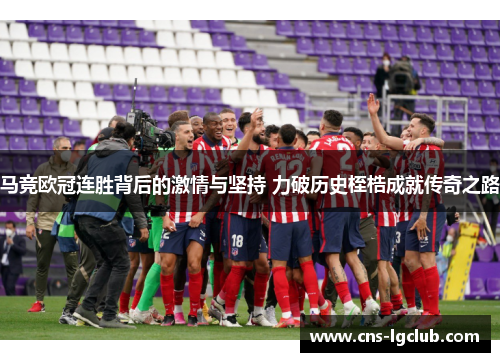 马竞欧冠连胜背后的激情与坚持 力破历史桎梏成就传奇之路