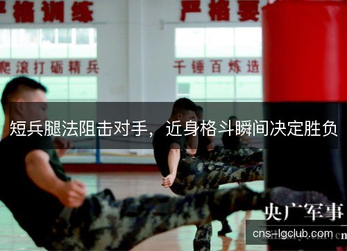短兵腿法阻击对手，近身格斗瞬间决定胜负
