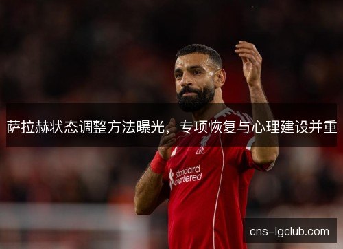 萨拉赫状态调整方法曝光,专项恢复与心理建设并重 萨拉赫状态调整方法曝光,专项恢复与心理建设并重